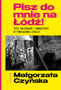 Na żółtym tle różowy napis Pisz do mnie na Łódź! Życie kulturalne i towarzyskie w tymczasowej stolicy niżej czarno-biale zdjęcie, niżej Małgorzata Czyńska